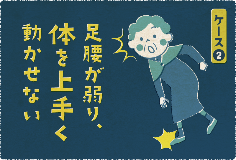 ケース2 足腰が弱り、体を上手く動かせない