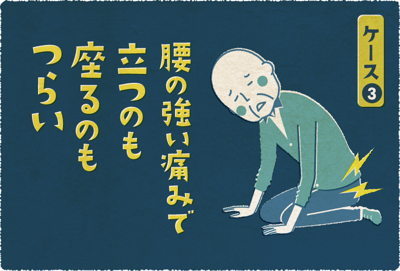 ケース3 腰の強い痛みで立つのも座るのもつらい